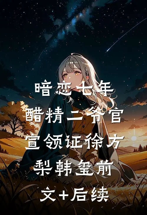 暗恋七年，醋精二爷官宣领证徐方梨韩玺前文+后续