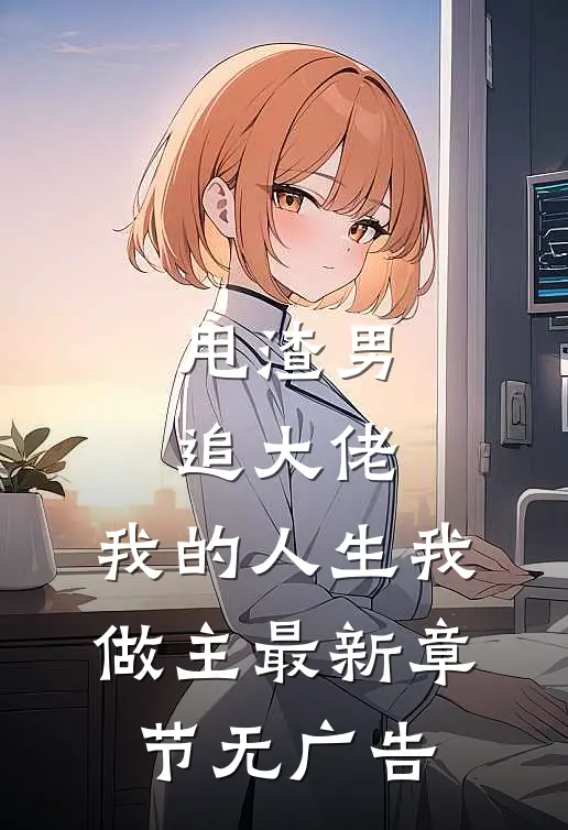 甩渣男,追大佬,我的人生我做主最新章节无广告免费阅读