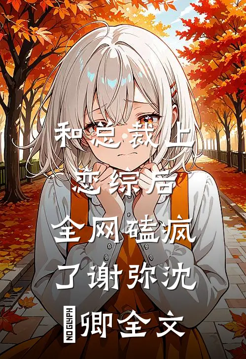 和总裁上恋综后，全网磕疯了谢弥沈爅卿全文