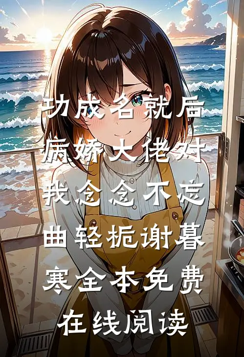 功成名就后，病娇大佬对我念念不忘(曲轻栀谢暮寒)全本免费在线阅读