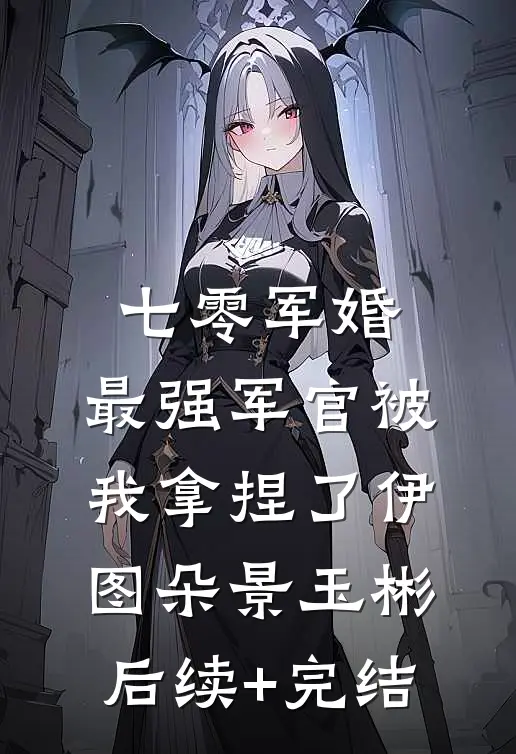 七零军婚：最强军官被我拿捏了伊图朵景玉彬后续+完结