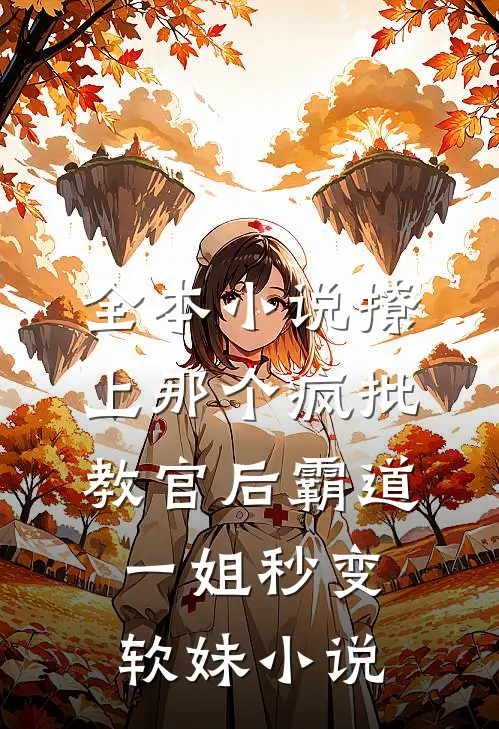全本小说撩上那个疯批教官后霸道一姐秒变软妹小说