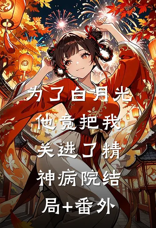 为了白月光，他竟把我关进了精神病院结局+番外