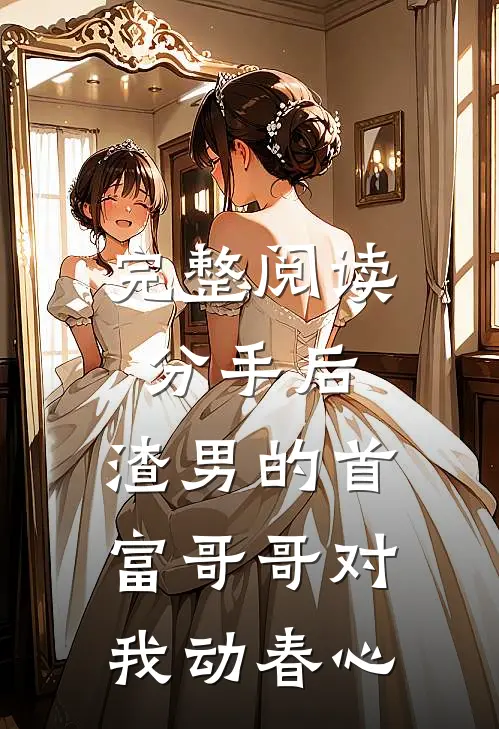 完整阅读分手后,渣男的首富哥哥对我动春心