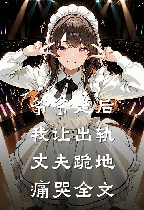 爷爷走后,我让出轨丈夫跪地痛哭全文在线阅读