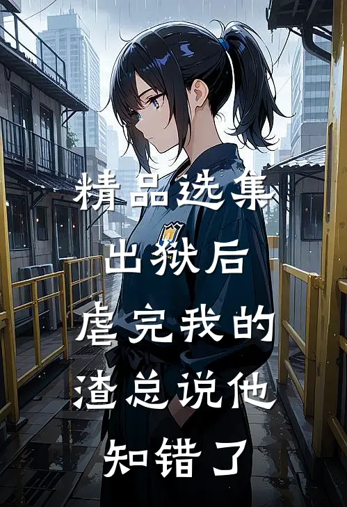 精品选集出狱后，虐完我的渣总说他知错了