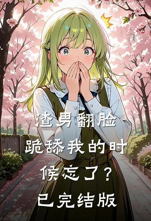 渣男翻脸，跪舔我的时候忘了？已完结版