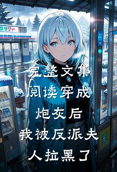 完整文集阅读穿成炮灰后，我被反派夫人拉黑了
