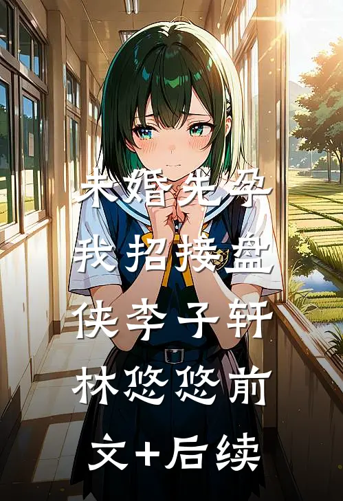 未婚先孕，我招接盘侠李子轩林悠悠前文+后续