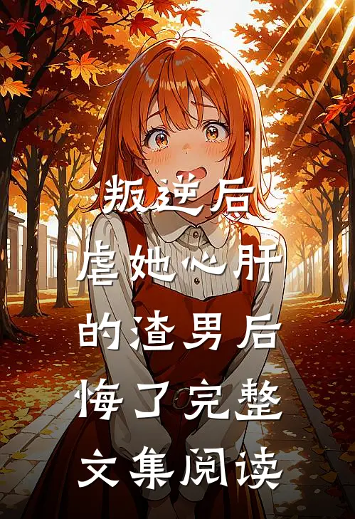 叛逆后,虐她心肝的渣男后悔了完整文集阅读