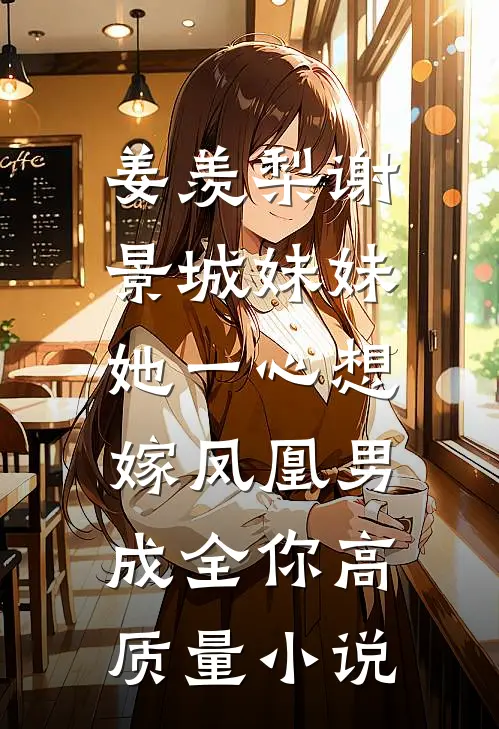 姜羡梨谢景城《妹妹她一心想嫁凤凰男,成全你》高质量小说