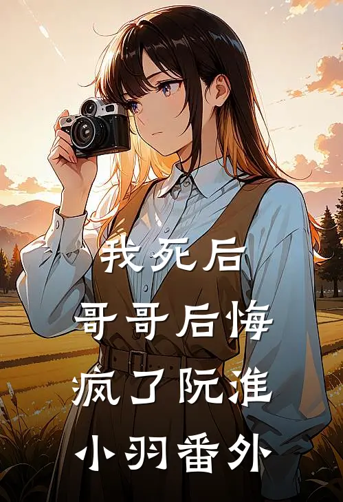 我死后,哥哥后悔疯了阮淮小羽 番外