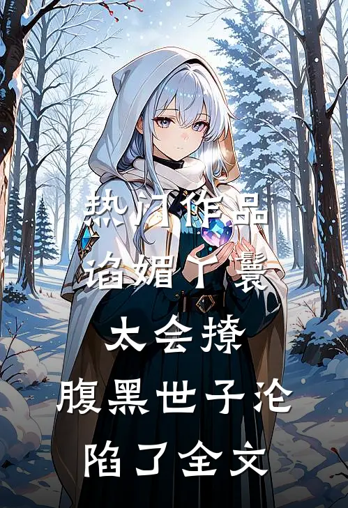 热门作品谄媚丫鬟太会撩,腹黑世子沦陷了全文