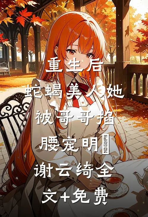 重生后，蛇蝎美人她被哥哥掐腰宠明翙谢云绮全文+免费