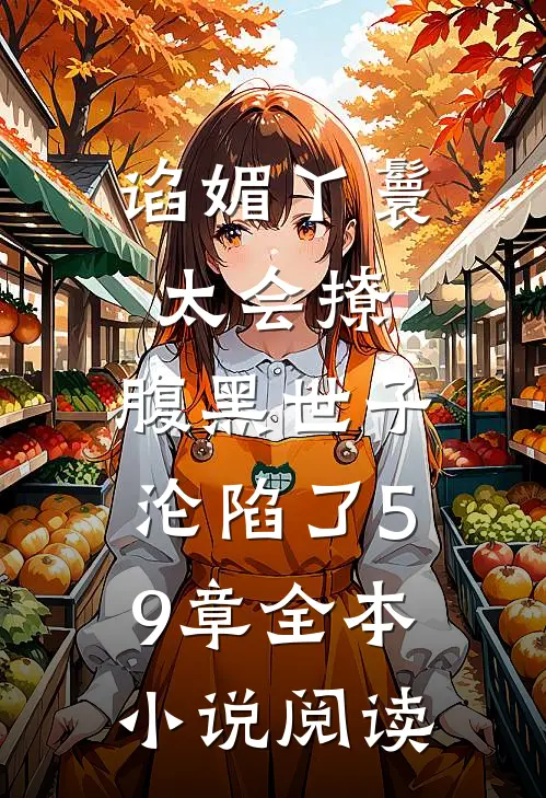 谄媚丫鬟太会撩,腹黑世子沦陷了 59章全本小说阅读