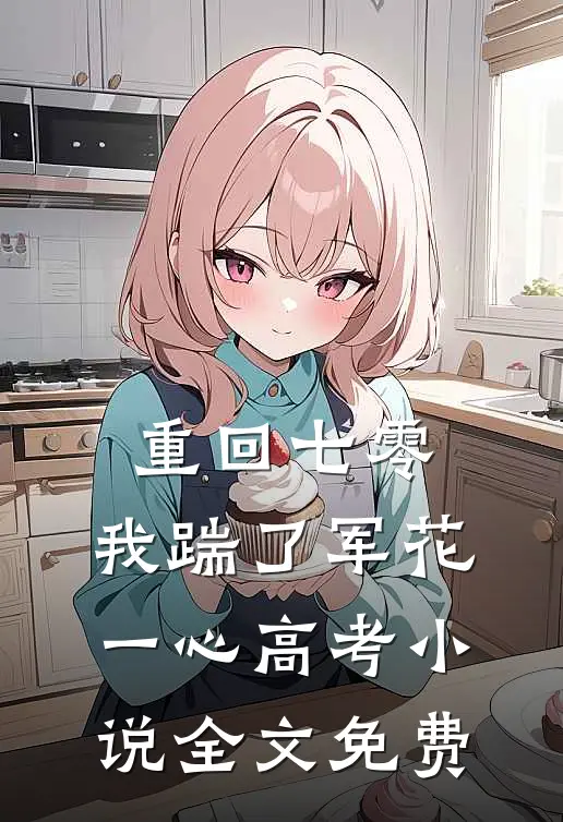 重回七零，我踹了军花一心高考小说全文免费
