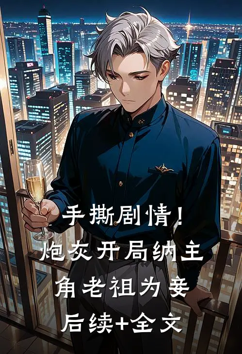 手撕剧情！炮灰开局纳主角老祖为妾后续+全文