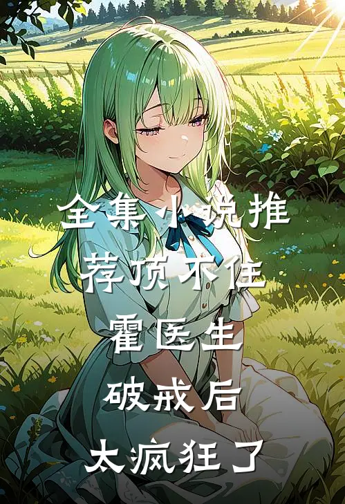 全集小说推荐顶不住，霍医生破戒后，太疯狂了