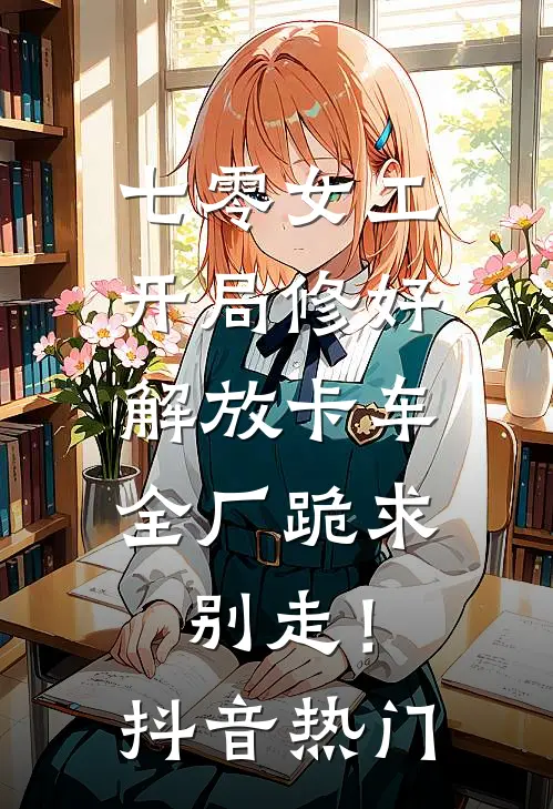 七零女工：开局修好解放卡车，全厂跪求别走！抖音热门