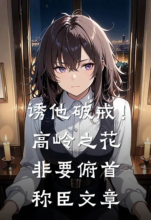诱他破戒！高岭之花非要俯首称臣文章
