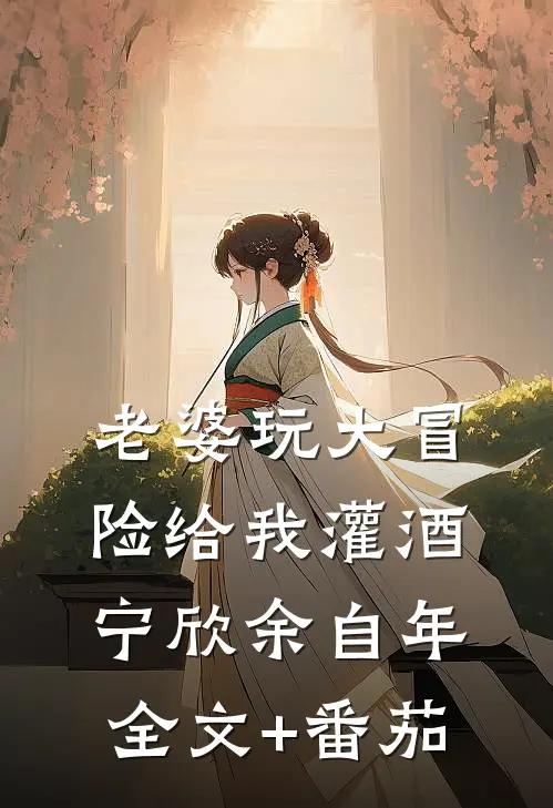 老婆玩大冒险给我灌酒宁欣余自年全文+番茄