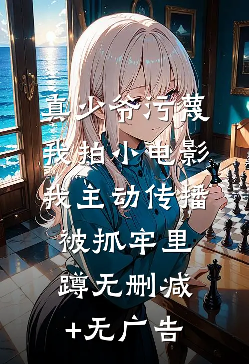 真少爷污蔑我拍小电影，我主动传播被抓牢里蹲无删减+无广告