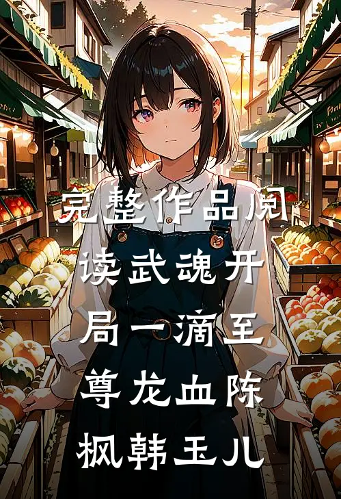 完整作品阅读武魂开局一滴至尊龙血陈枫韩玉儿