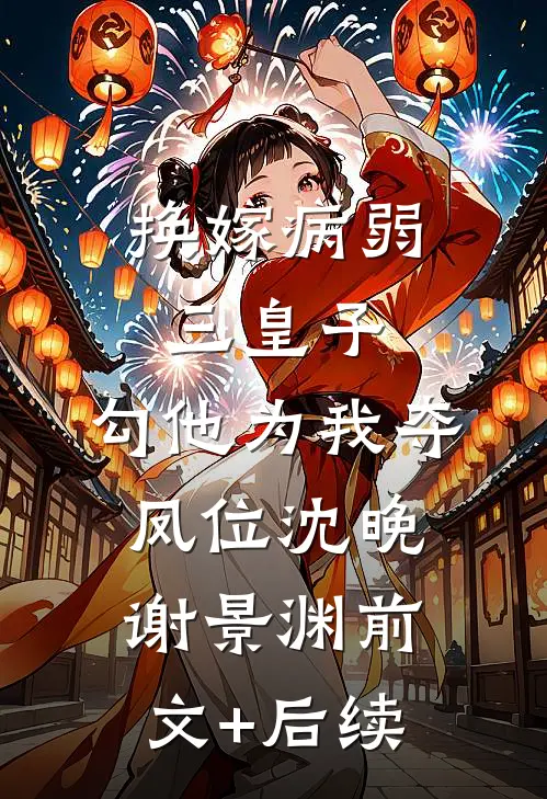 换嫁病弱三皇子，勾他为我夺凤位沈晚谢景渊前文+后续