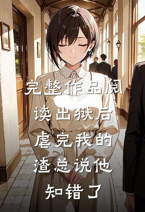 完整作品阅读出狱后，虐完我的渣总说他知错了