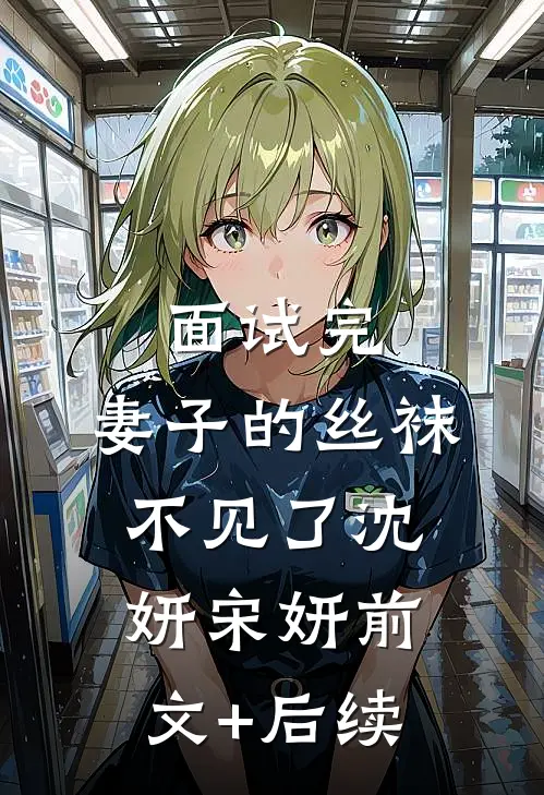 面试完，妻子的丝袜不见了沈妍宋妍前文+后续