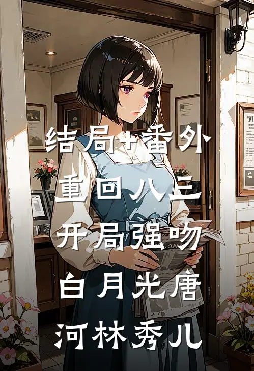 结局+番外重回八三：开局强吻白月光唐河林秀儿