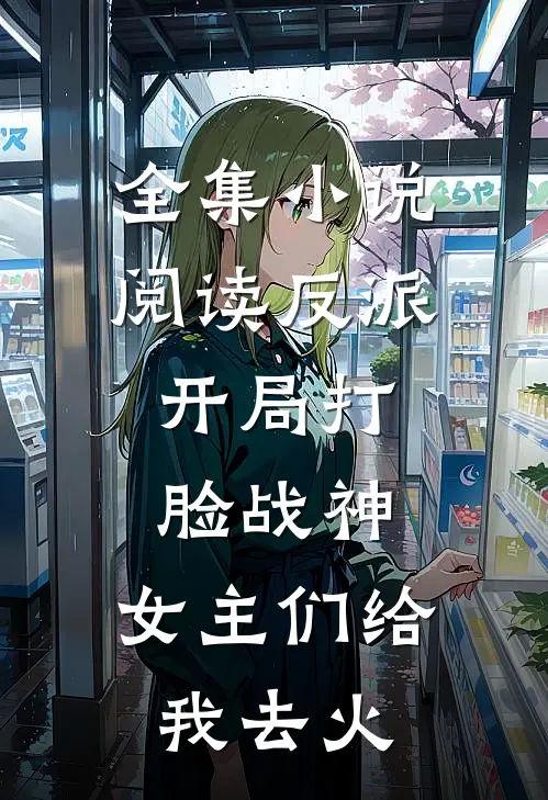 全集小说阅读反派：开局打脸战神，女主们给我去火