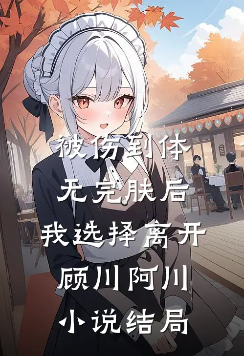 被伤到体无完肤后，我选择离开顾川阿川小说结局