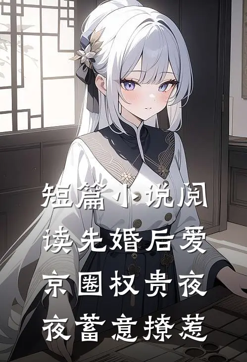 短篇小说阅读先婚后爱：京圈权贵夜夜蓄意撩惹