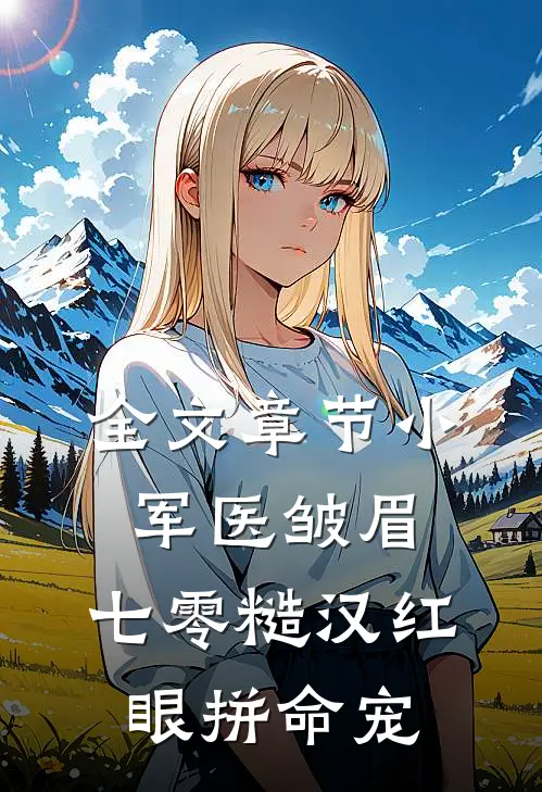 全文章节小军医皱眉,七零糙汉红眼拼命宠