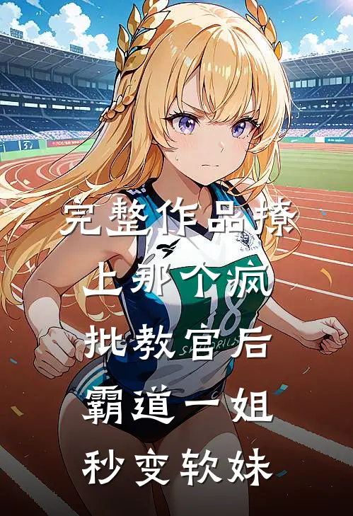 完整作品撩上那个疯批教官后，霸道一姐秒变软妹