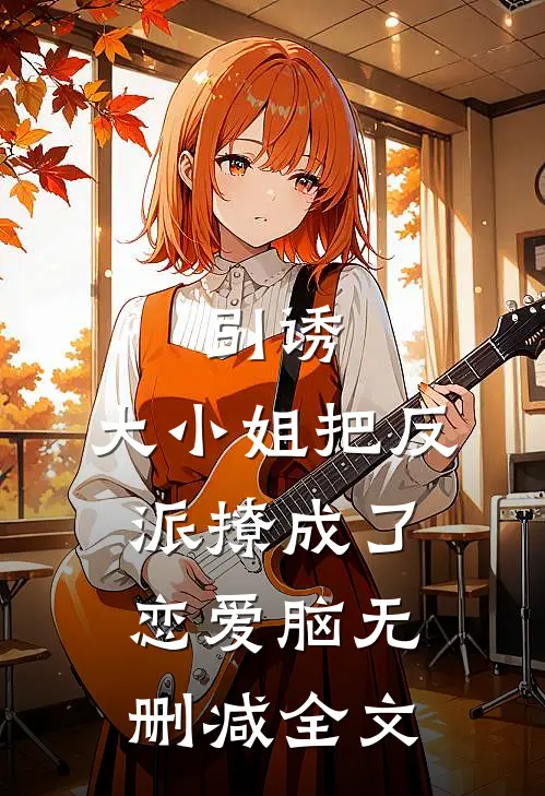 引诱：大小姐把反派撩成了恋爱脑无删减全文