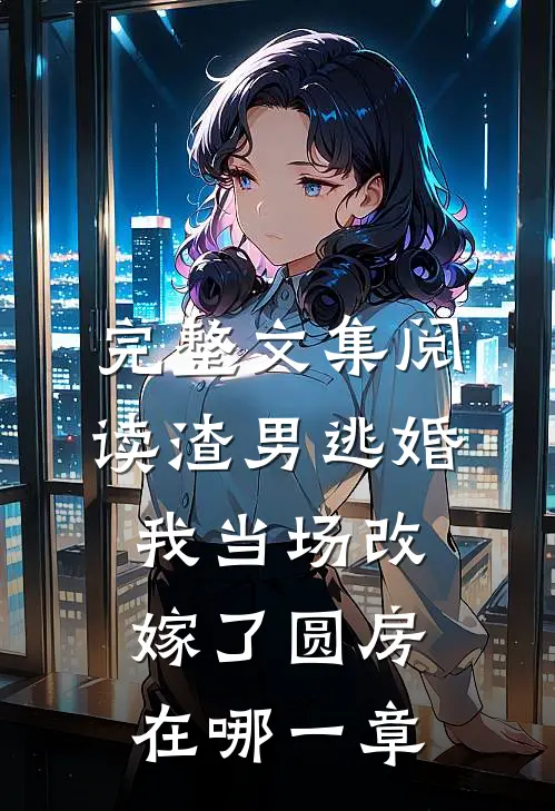 完整文集阅读渣男逃婚我当场改嫁了圆房在哪一章