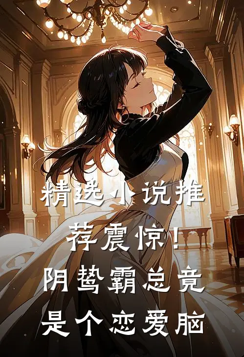精选小说推荐震惊！阴鸷霸总竟是个恋爱脑