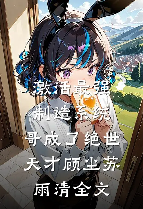 激活最强制造系统，哥成了绝世天才顾尘苏雨清全文