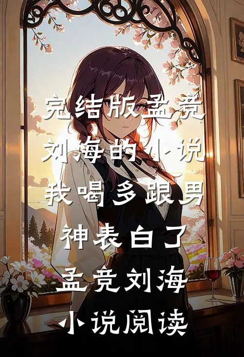 完结版孟竞刘海的小说我喝多跟男神表白了孟竞刘海小说阅读