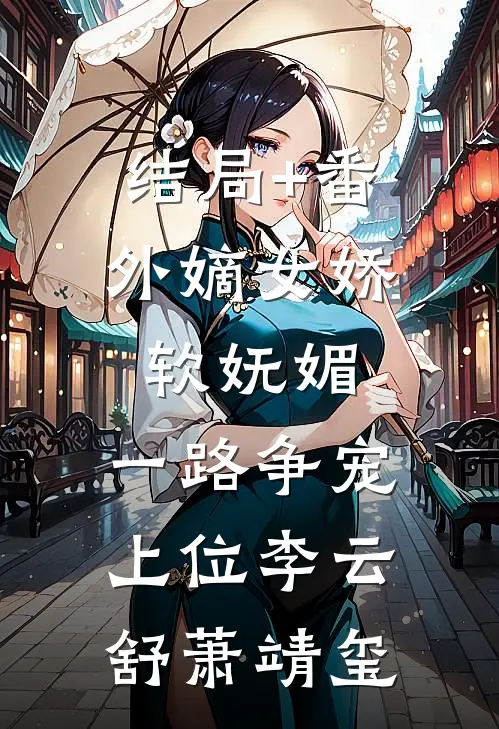 结局+番外嫡女娇软妩媚，一路争宠上位李云舒萧靖玺
