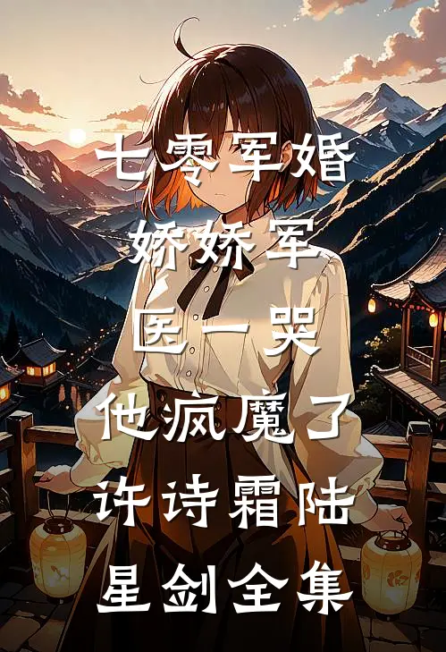 七零军婚：娇娇军医一哭，他疯魔了许诗霜陆星剑 全集