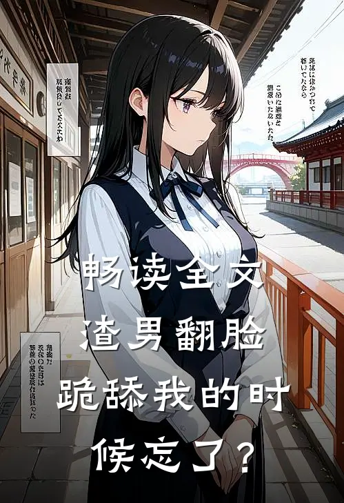 畅读全文渣男翻脸，跪舔我的时候忘了？