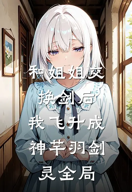 和姐姐交换剑后，我飞升成神芊羽剑灵全局