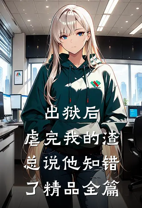 出狱后，虐完我的渣总说他知错了精品全篇