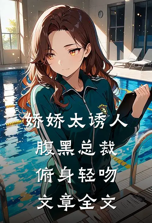 娇娇太诱人，腹黑总裁俯身轻吻文章全文