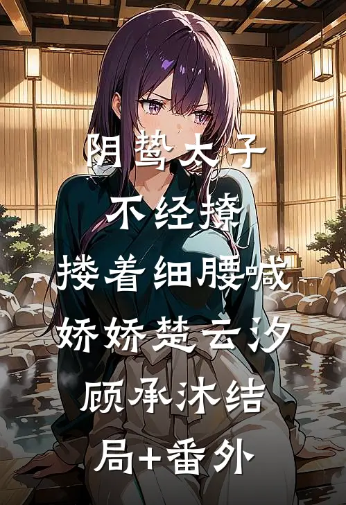 阴鸷太子不经撩，搂着细腰喊娇娇楚云汐顾承沐结局+番外