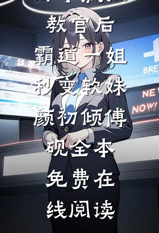 全集撩上那个疯批教官后，霸道一姐秒变软妹颜初倾傅砚全本免费在线阅读