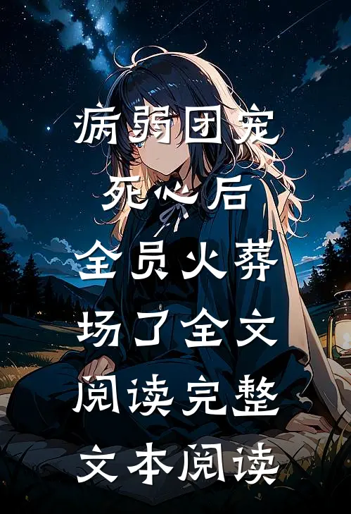 病弱团宠死心后,全员火葬场了全文阅读完整文本阅读